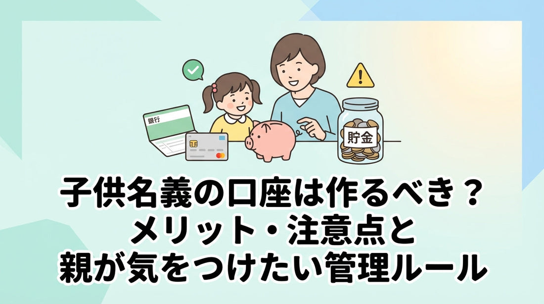 子供名義の口座は作るべき？メリット・注意点と親が気をつけたい管理ルール